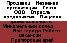 Продавец › Название организации ­ Лента, ООО › Отрасль предприятия ­ Пищевая промышленность › Минимальный оклад ­ 17 000 - Все города Работа » Вакансии   . Приморский край,Спасск-Дальний г.